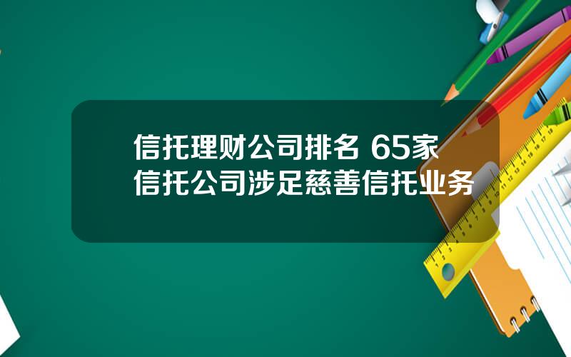 信托理财公司排名 65家信托公司涉足慈善信托业务